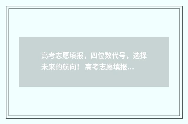 高考志愿填报，四位数代号，选择未来的航向！ 高考志愿填报能填几个
