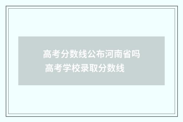 高考分数线公布河南省吗 高考学校录取分数线