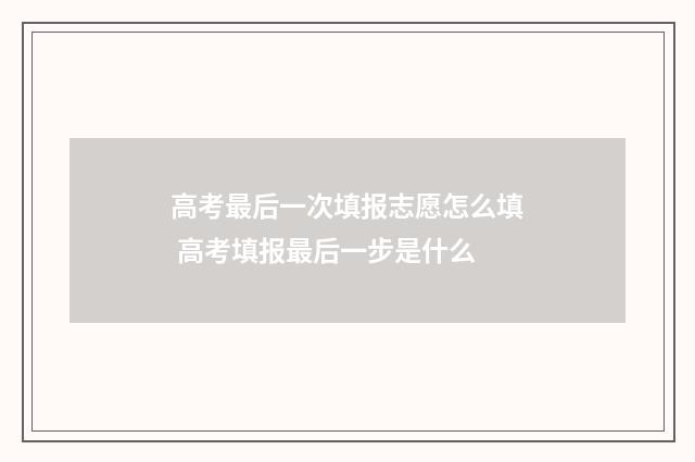 高考最后一次填报志愿怎么填 高考填报最后一步是什么