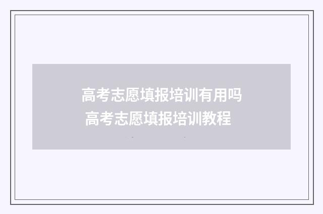 高考志愿填报培训有用吗 高考志愿填报培训教程