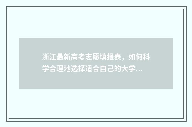 浙江最新高考志愿填报表，如何科学合理地选择适合自己的大学专业？ 浙江最新高考志愿填报表