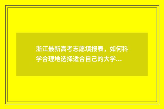 浙江最新高考志愿填报表，如何科学合理地选择适合自己的大学专业？ 浙江最新高考志愿填报表