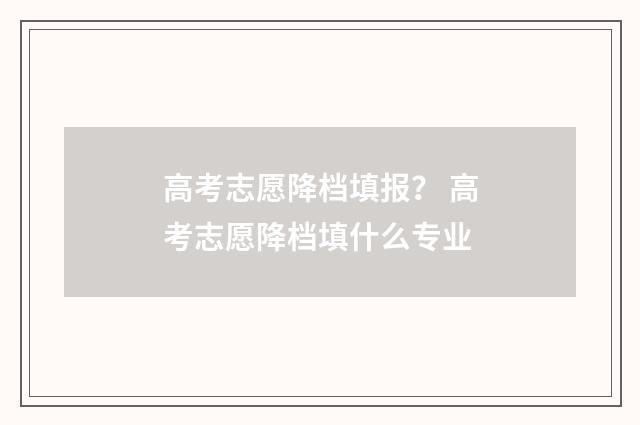 高考志愿降档填报？ 高考志愿降档填什么专业