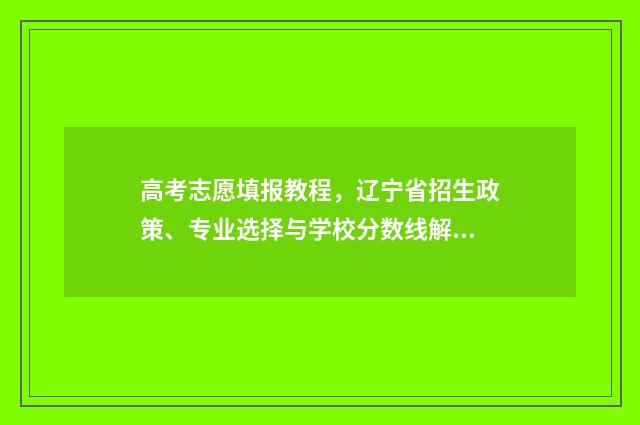 高考志愿填报教程，辽宁省招生政策、专业选择与学校分数线解析！ 高考志愿填报教学
