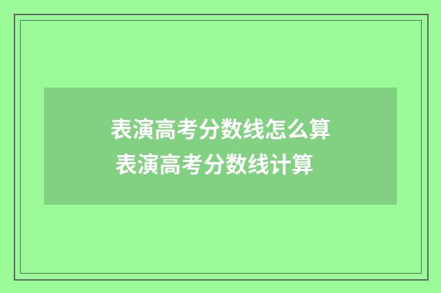 表演高考分数线怎么算 表演高考分数线计算