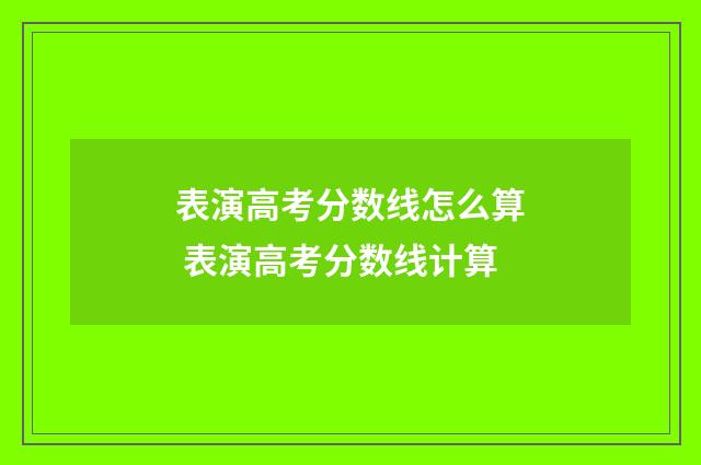 表演高考分数线怎么算 表演高考分数线计算