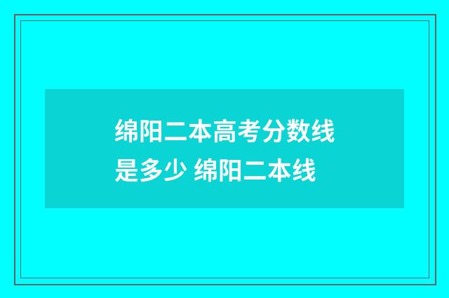 绵阳二本高考分数线是多少 绵阳二本线