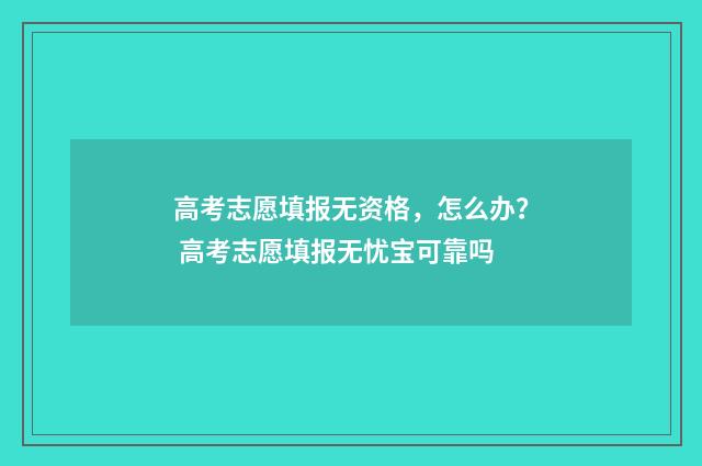 高考志愿填报无资格，怎么办？ 高考志愿填报无忧宝可靠吗