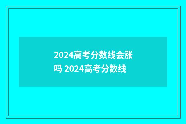 2024高考分数线会涨吗 2024高考分数线