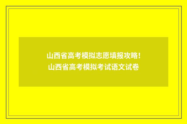 山西省高考模拟志愿填报攻略！ 山西省高考模拟考试语文试卷