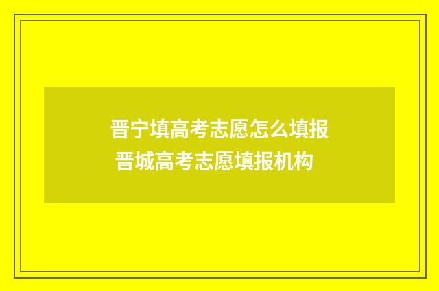 晋宁填高考志愿怎么填报 晋城高考志愿填报机构
