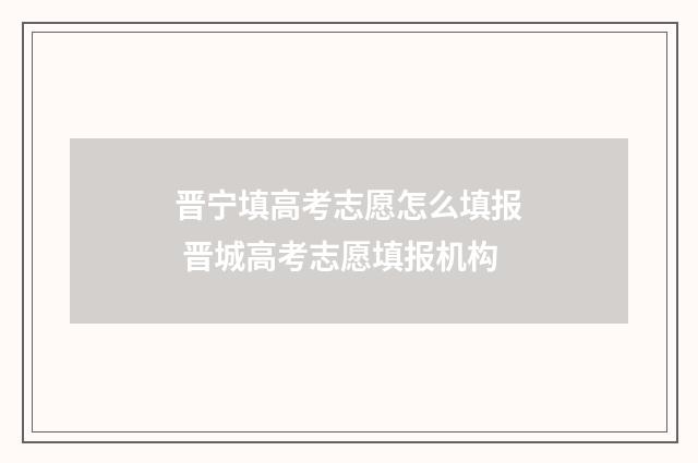 晋宁填高考志愿怎么填报 晋城高考志愿填报机构