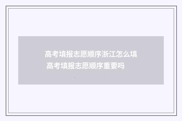 高考填报志愿顺序浙江怎么填 高考填报志愿顺序重要吗