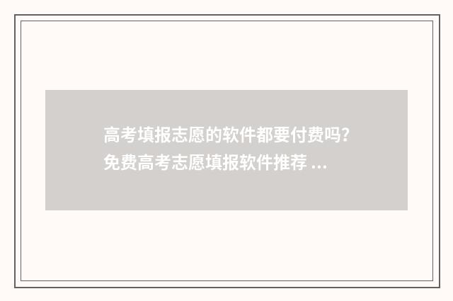 高考填报志愿的软件都要付费吗？免费高考志愿填报软件推荐 高考填报志愿的方法与步骤