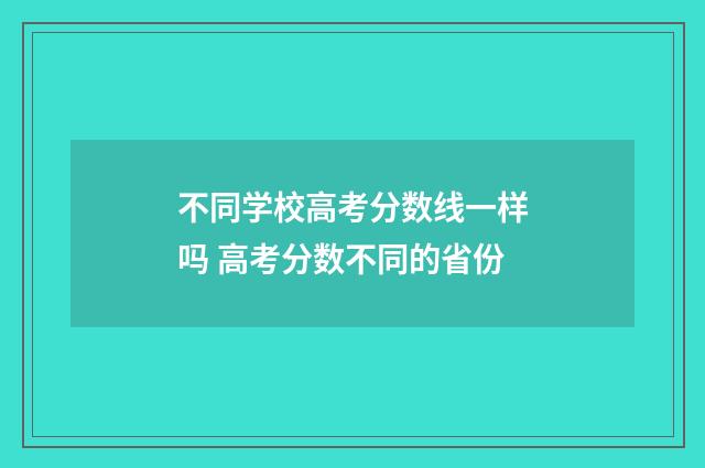 不同学校高考分数线一样吗 高考分数不同的省份