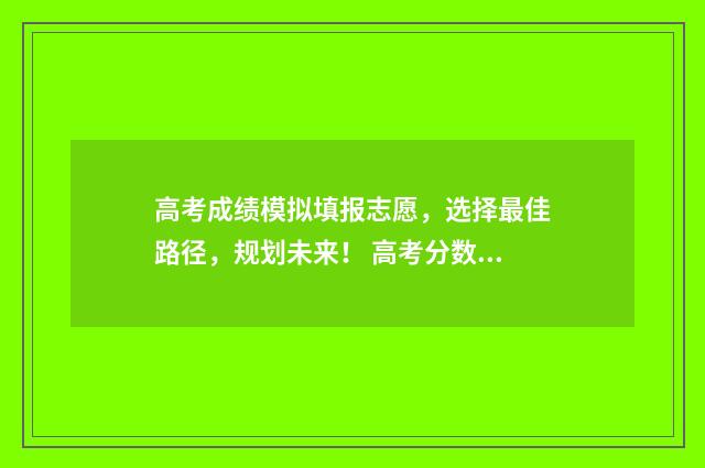 高考成绩模拟填报志愿，选择最佳路径，规划未来！ 高考分数模拟成绩单