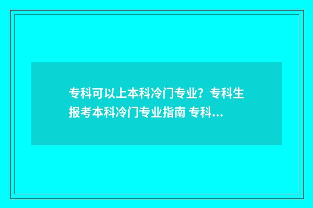 专科可以上本科冷门专业？专科生报考本科冷门专业指南 专科可以上本科吗
