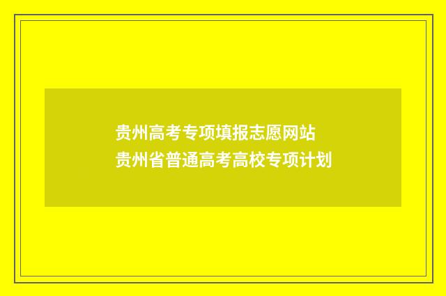 贵州高考专项填报志愿网站 贵州省普通高考高校专项计划