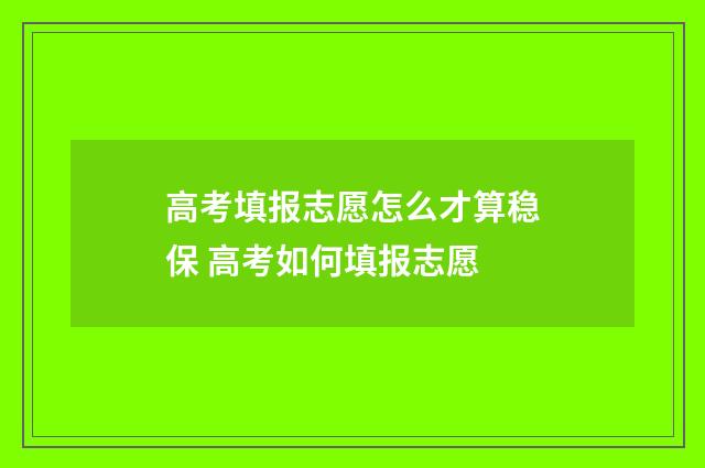 高考填报志愿怎么才算稳保 高考如何填报志愿