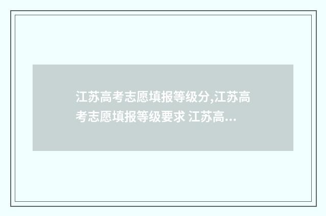 江苏高考志愿填报等级分,江苏高考志愿填报等级要求 江苏高考志愿填报模式