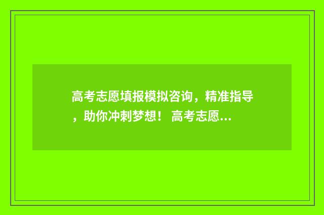 高考志愿填报模拟咨询，精准指导，助你冲刺梦想！ 高考志愿填报模拟投档
