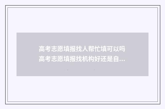 高考志愿填报找人帮忙填可以吗 高考志愿填报找机构好还是自己填报好
