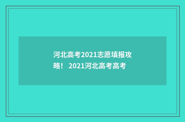 河北高考2021志愿填报攻略！ 2021河北高考高考