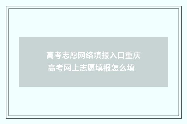 高考志愿网络填报入口重庆 高考网上志愿填报怎么填
