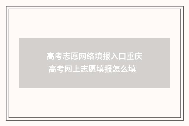 高考志愿网络填报入口重庆 高考网上志愿填报怎么填