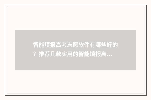 智能填报高考志愿软件有哪些好的？推荐几款实用的智能填报高考志愿工具 智能填报高考志愿网