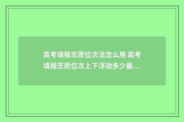 高考填报志愿位次法怎么用 高考填报志愿位次上下浮动多少最好