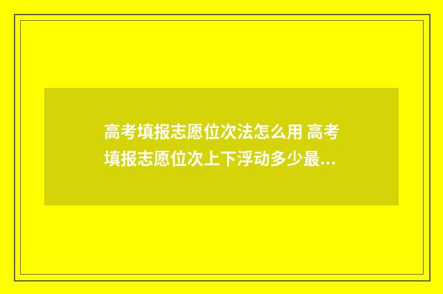高考填报志愿位次法怎么用 高考填报志愿位次上下浮动多少最好