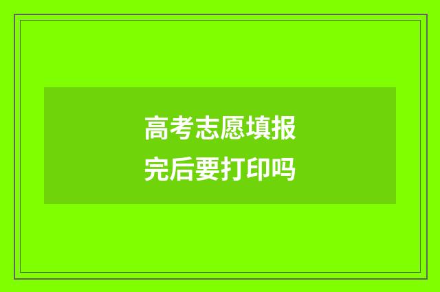 高考志愿填报完后要打印吗