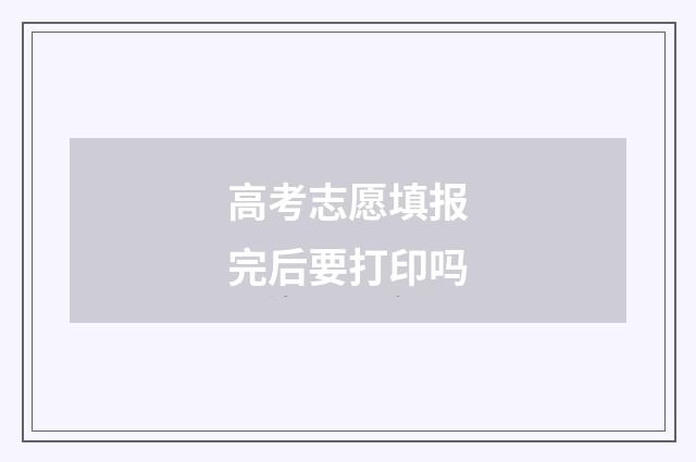 高考志愿填报完后要打印吗