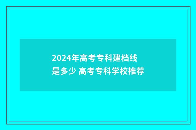 2024年高考专科建档线是多少 高考专科学校推荐
