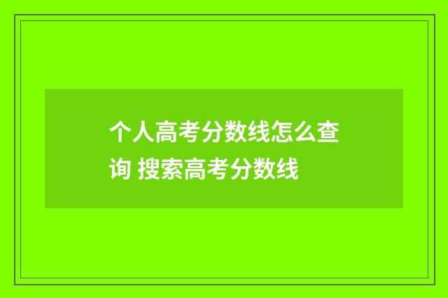 个人高考分数线怎么查询 搜索高考分数线