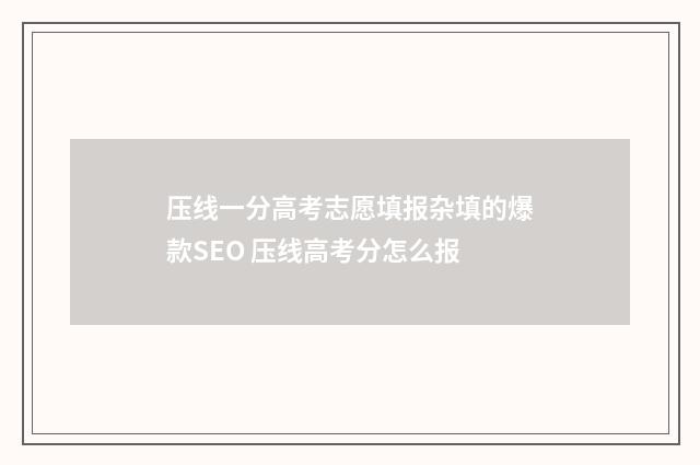 压线一分高考志愿填报杂填的爆款SEO 压线高考分怎么报