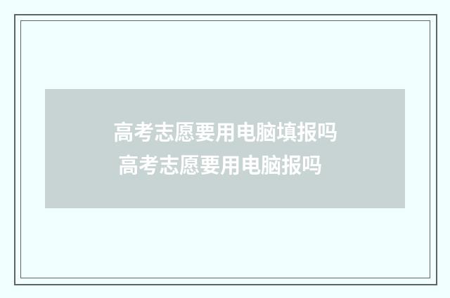 高考志愿要用电脑填报吗 高考志愿要用电脑报吗