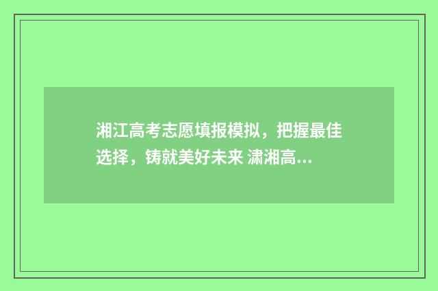 湘江高考志愿填报模拟，把握最佳选择，铸就美好未来 㴋湘高考