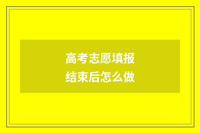 高考志愿填报结束后怎么做