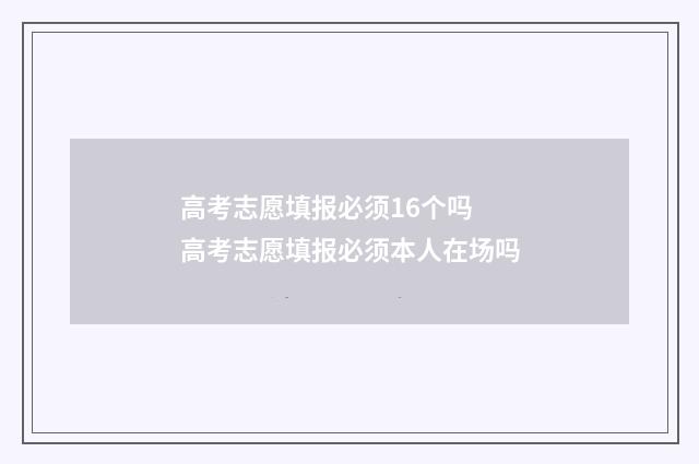 高考志愿填报必须16个吗 高考志愿填报必须本人在场吗