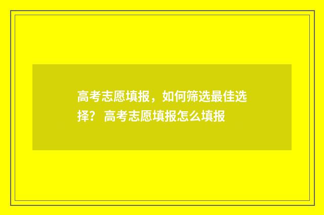 高考志愿填报，如何筛选最佳选择？ 高考志愿填报怎么填报