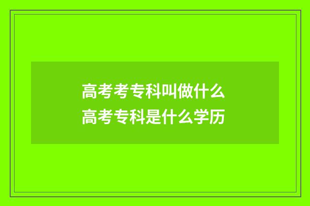高考考专科叫做什么 高考专科是什么学历