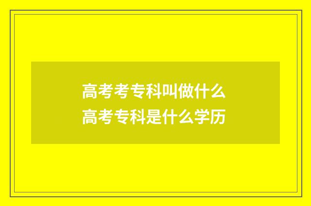 高考考专科叫做什么 高考专科是什么学历