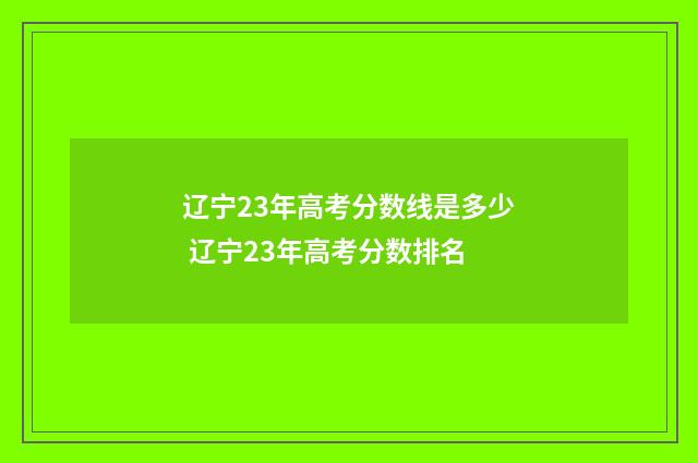 辽宁23年高考分数线是多少 辽宁23年高考分数排名
