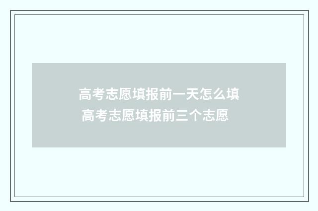 高考志愿填报前一天怎么填 高考志愿填报前三个志愿