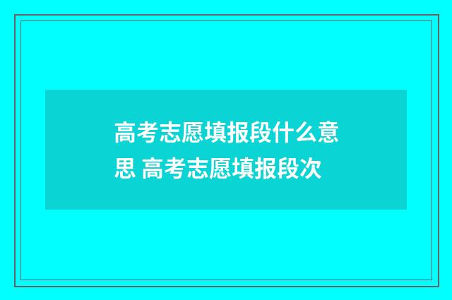 高考志愿填报段什么意思 高考志愿填报段次