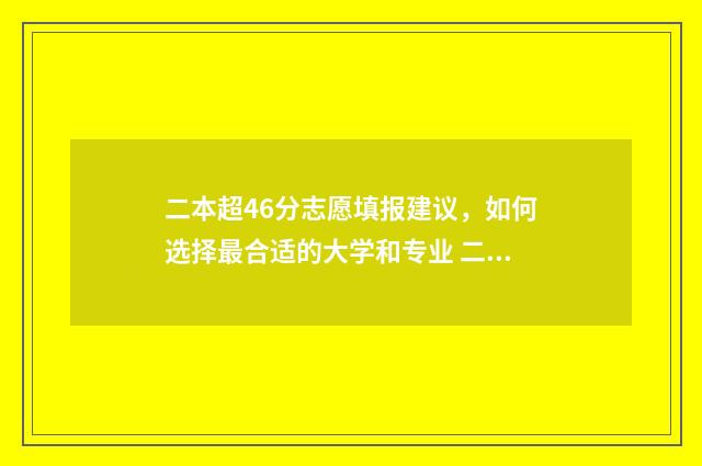 二本超46分志愿填报建议，如何选择最合适的大学和专业 二本线超40分是读公办二本还是三本