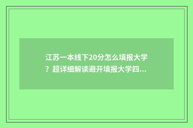 江苏一本线下20分怎么填报大学？超详细解读避开填报大学四大坑 2021江苏一本学校