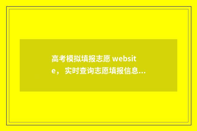 高考模拟填报志愿 website， 实时查询志愿填报信息，轻松把握录取先机 高考模拟填报志愿的作用是什么